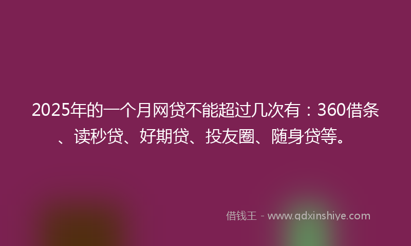 2025年的一个月网贷不能超过几次有：360借条、读秒贷、好期贷、投友圈、随身贷等。