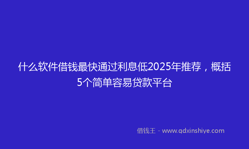 什么软件借钱最快通过利息低2025年推荐，概括5个简单容易贷款平台