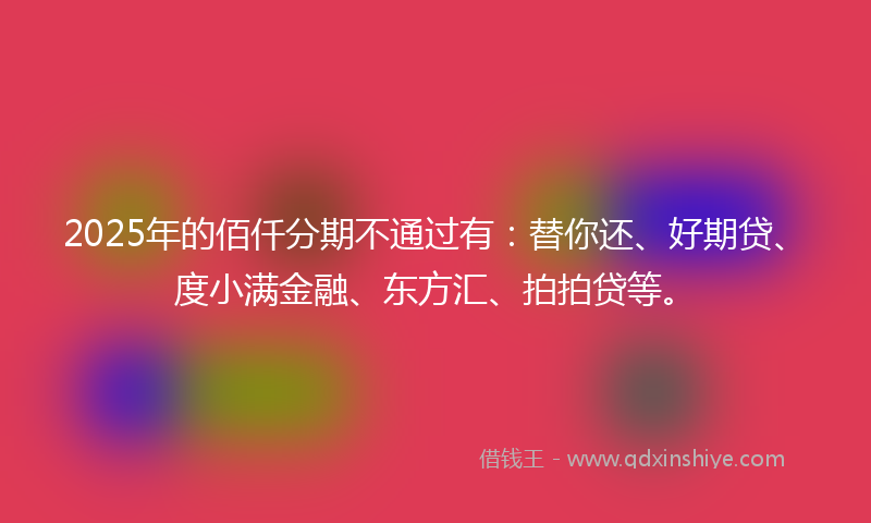 2025年的佰仟分期不通过有：替你还、好期贷、度小满金融、东方汇、拍拍贷等。