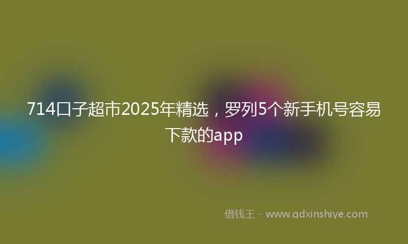 714口子超市2025年精选，罗列5个新手机号容易下款的app