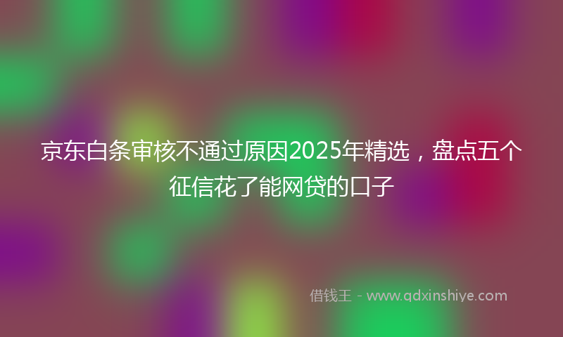 京东白条审核不通过原因2025年精选，盘点五个征信花了能网贷的口子