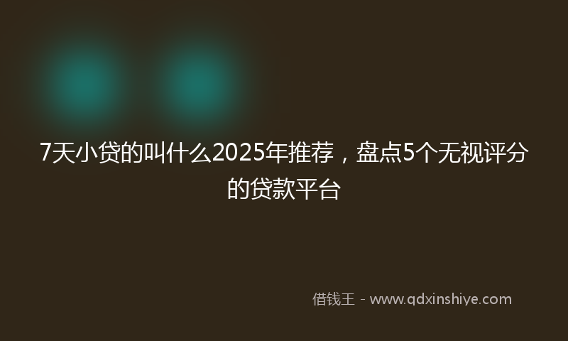7天小贷的叫什么2025年推荐，盘点5个无视评分的贷款平台
