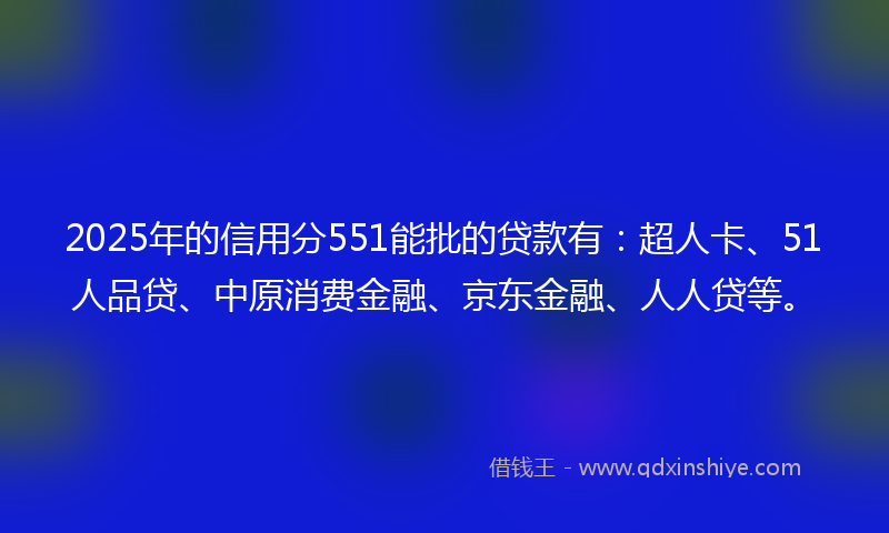 2025年的信用分551能批的贷款有：超人卡、51人品贷、中原消费金融、京东金融、人人贷等。
