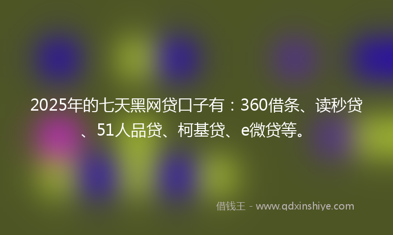 2025年的七天黑网贷口子有：360借条、读秒贷、51人品贷、柯基贷、e微贷等。