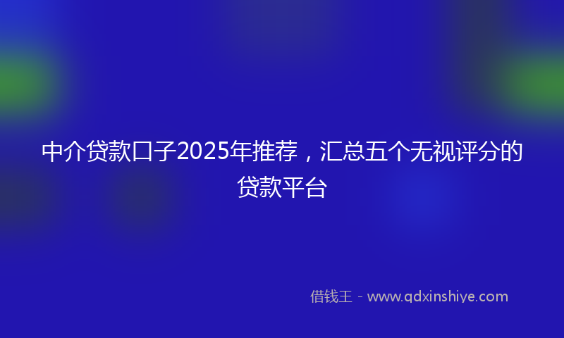 中介贷款口子2025年推荐，汇总五个无视评分的贷款平台