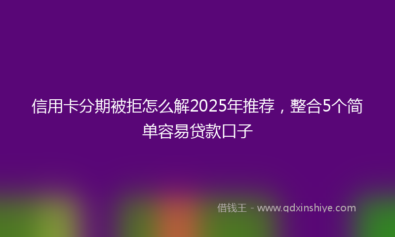 信用卡分期被拒怎么解2025年推荐，整合5个简单容易贷款口子