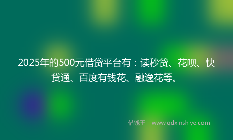 2025年的500元借贷平台有：读秒贷、花呗、快贷通、百度有钱花、融逸花等。