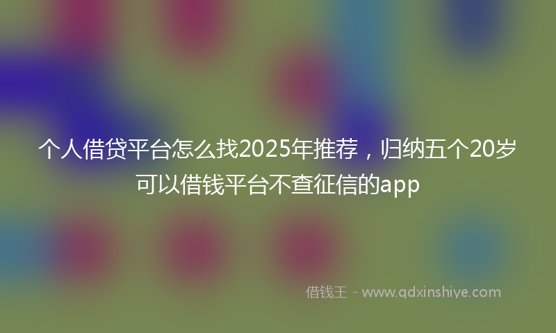 个人借贷平台怎么找2025年推荐，归纳五个20岁可以借钱平台不查征信的app