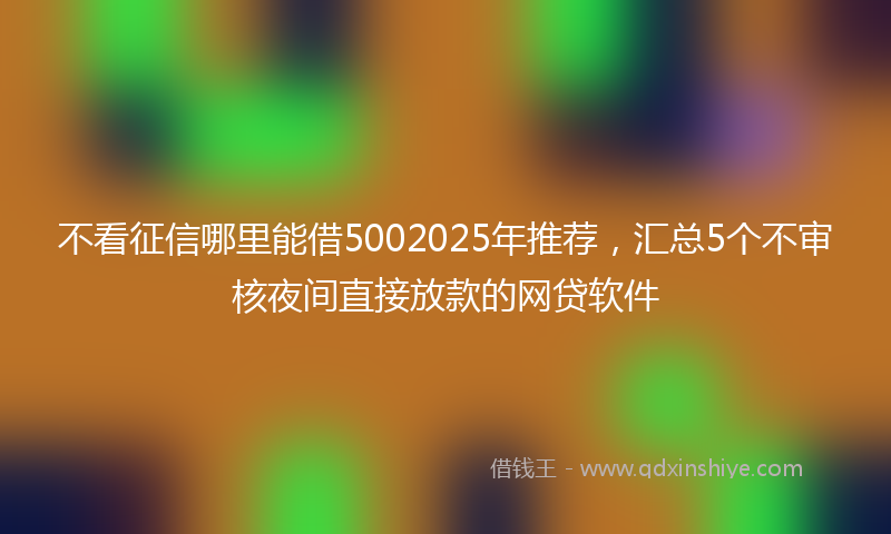 不看征信哪里能借5002025年推荐，汇总5个不审核夜间直接放款的网贷软件