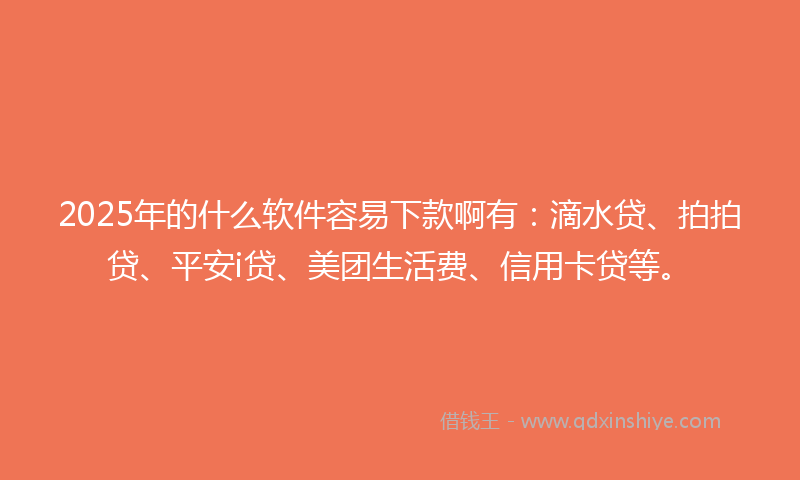 2025年的什么软件容易下款啊有：滴水贷、拍拍贷、平安i贷、美团生活费、信用卡贷等。