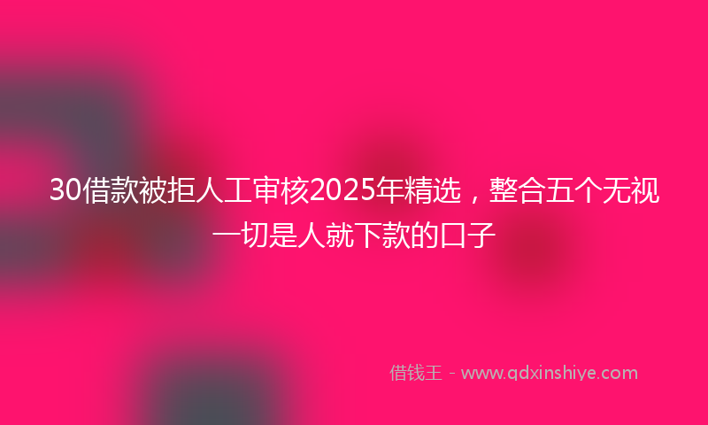 30借款被拒人工审核2025年精选，整合五个无视一切是人就下款的口子