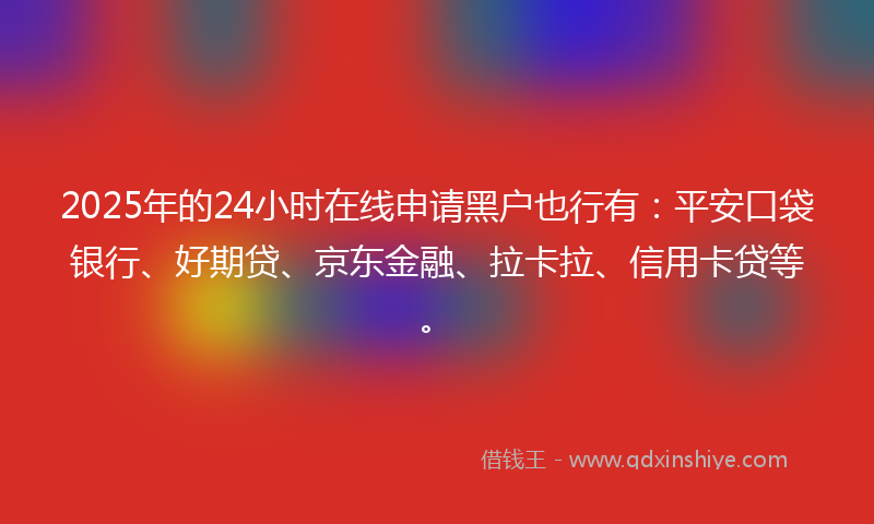 2025年的24小时在线申请黑户也行有：平安口袋银行、好期贷、京东金融、拉卡拉、信用卡贷等。