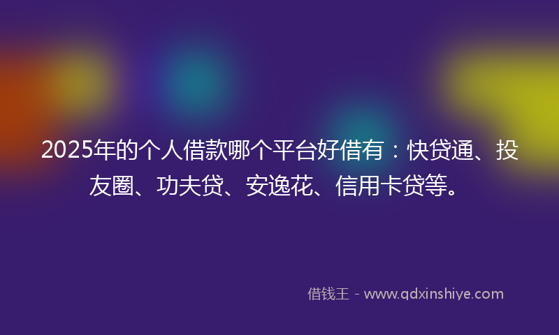 2025年的个人借款哪个平台好借有：快贷通、投友圈、功夫贷、安逸花、信用卡贷等。