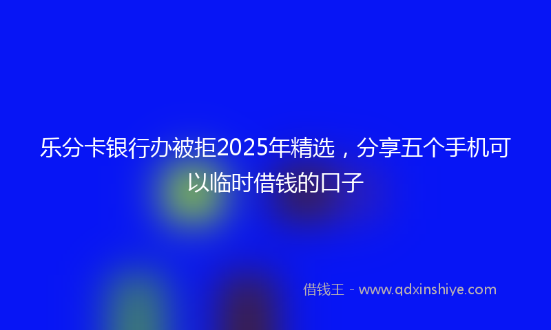 乐分卡银行办被拒2025年精选，分享五个手机可以临时借钱的口子