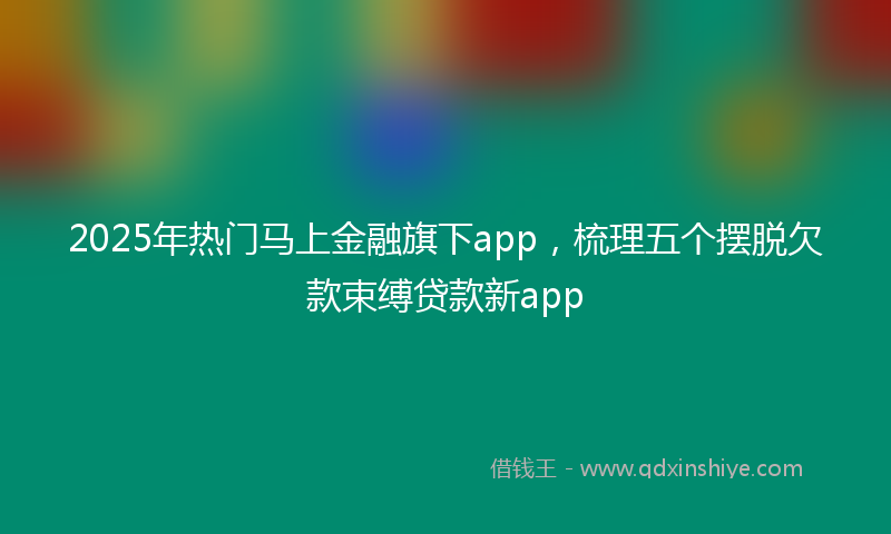 2025年热门马上金融旗下app，梳理五个摆脱欠款束缚贷款新app
