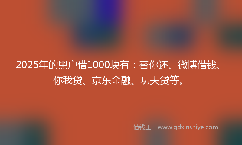 2025年的黑户借1000块有：替你还、微博借钱、你我贷、京东金融、功夫贷等。
