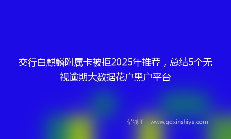 交行白麒麟附属卡被拒2025年推荐，总结5个无视逾期大数据花户黑户平台