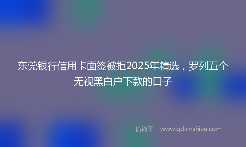 东莞银行信用卡面签被拒2025年精选，罗列五个无视黑白户下款的口子