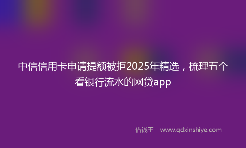 中信信用卡申请提额被拒2025年精选，梳理五个看银行流水的网贷app