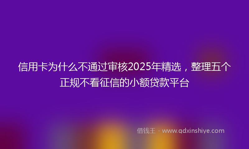 信用卡为什么不通过审核2025年精选，整理五个正规不看征信的小额贷款平台
