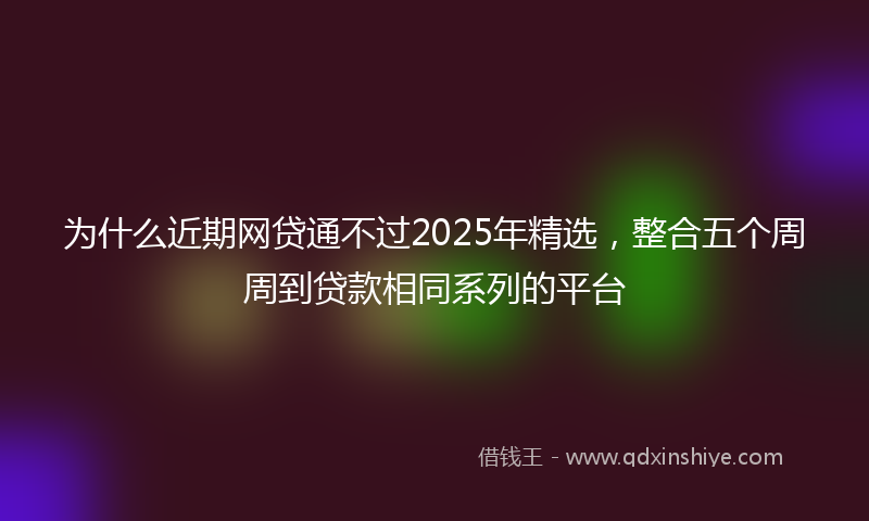为什么近期网贷通不过2025年精选，整合五个周周到贷款相同系列的平台