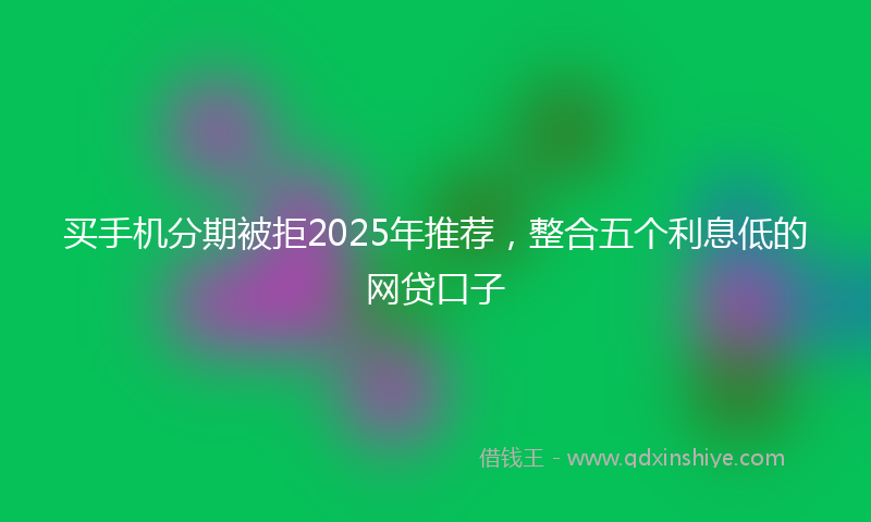 买手机分期被拒2025年推荐，整合五个利息低的网贷口子