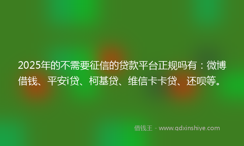2025年的不需要征信的贷款平台正规吗有：微博借钱、平安i贷、柯基贷、维信卡卡贷、还呗等。