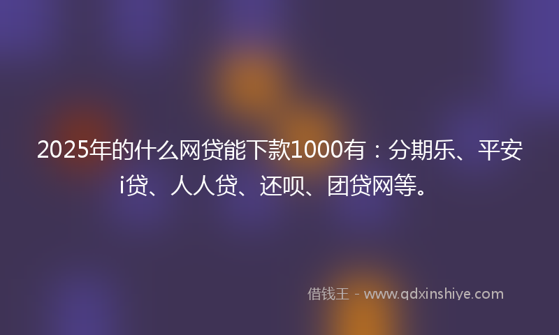 2025年的什么网贷能下款1000有：分期乐、平安i贷、人人贷、还呗、团贷网等。