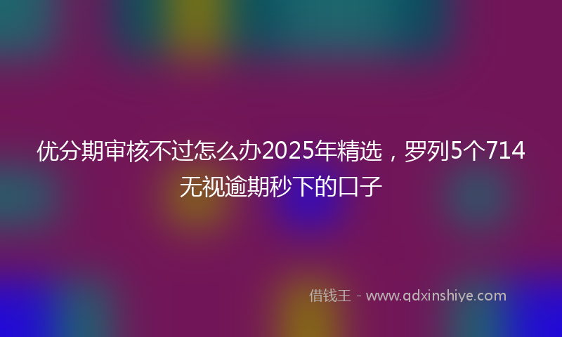 优分期审核不过怎么办2025年精选，罗列5个714无视逾期秒下的口子