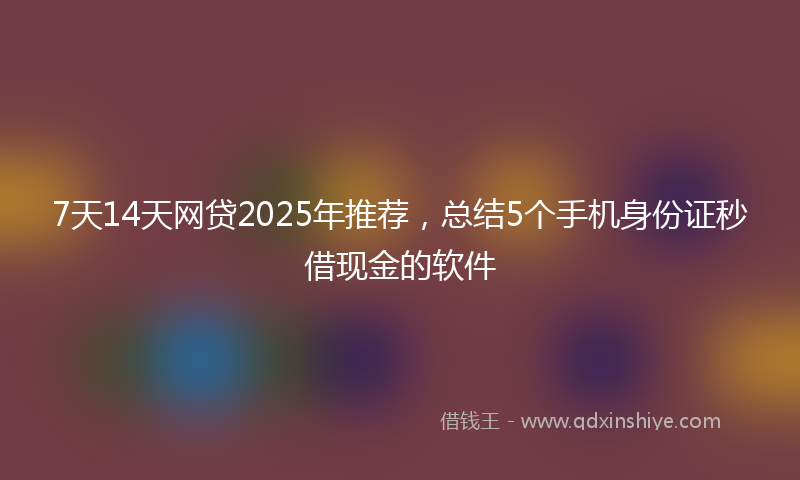 7天14天网贷2025年推荐，总结5个手机身份证秒借现金的软件