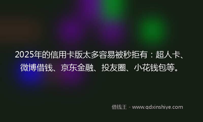 2025年的信用卡版太多容易被秒拒有：超人卡、微博借钱、京东金融、投友圈、小花钱包等。