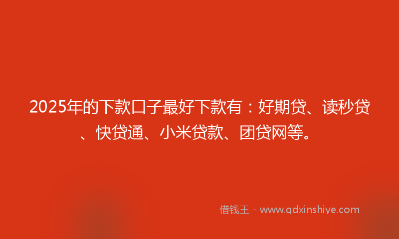 2025年的下款口子最好下款有：好期贷、读秒贷、快贷通、小米贷款、团贷网等。