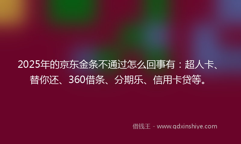 2025年的京东金条不通过怎么回事有：超人卡、替你还、360借条、分期乐、信用卡贷等。