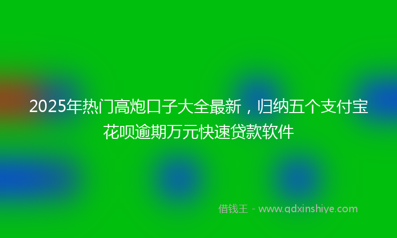 2025年热门高炮口子大全最新，归纳五个支付宝花呗逾期万元快速贷款软件