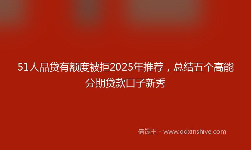 51人品贷有额度被拒2025年推荐，总结五个高能分期贷款口子新秀