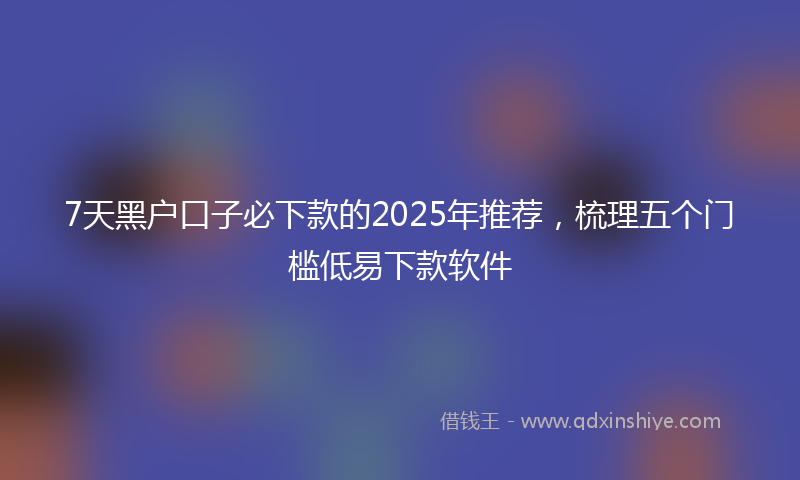 7天黑户口子必下款的2025年推荐，梳理五个门槛低易下款软件