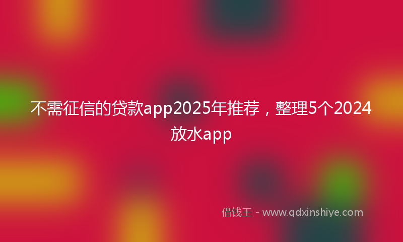 不需征信的贷款app2025年推荐，整理5个2024放水app
