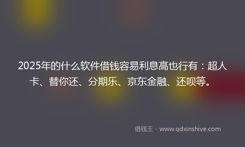 2025年的什么软件借钱容易利息高也行有：超人卡、替你还、分期乐、京东金融、还呗等。