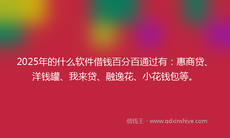 2025年的什么软件借钱百分百通过有：惠商贷、洋钱罐、我来贷、融逸花、小花钱包等。