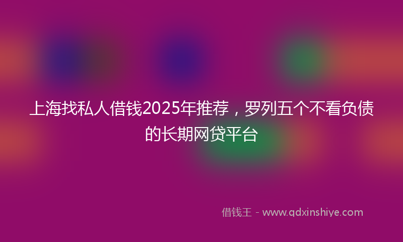 上海找私人借钱2025年推荐，罗列五个不看负债的长期网贷平台