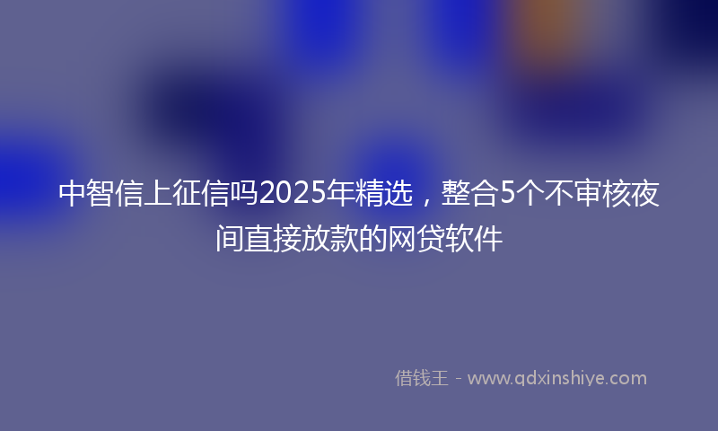中智信上征信吗2025年精选，整合5个不审核夜间直接放款的网贷软件