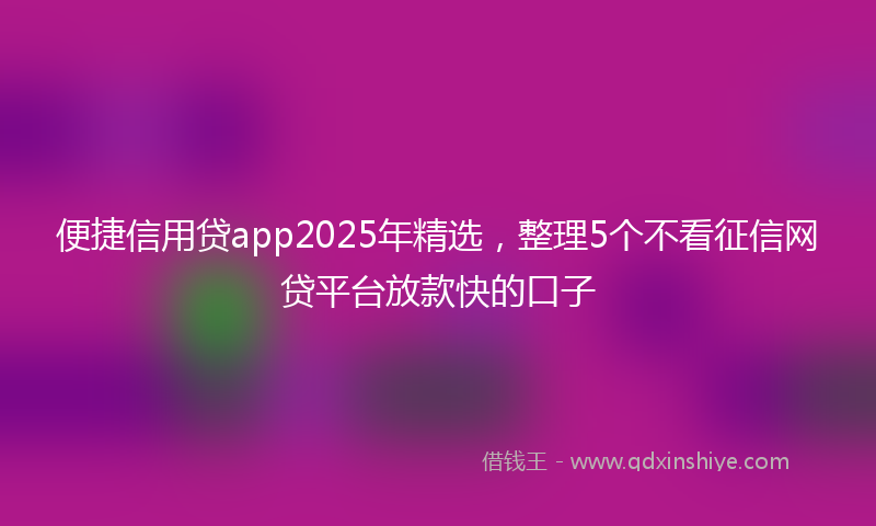 便捷信用贷app2025年精选，整理5个不看征信网贷平台放款快的口子