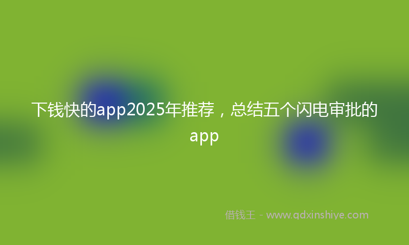 下钱快的app2025年推荐，总结五个闪电审批的app