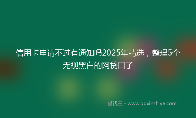 信用卡申请不过有通知吗2025年精选，整理5个无视黑白的网贷口子