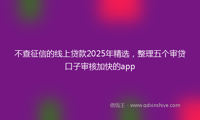 不查征信的线上贷款2025年精选，整理五个审贷口子审核加快的app