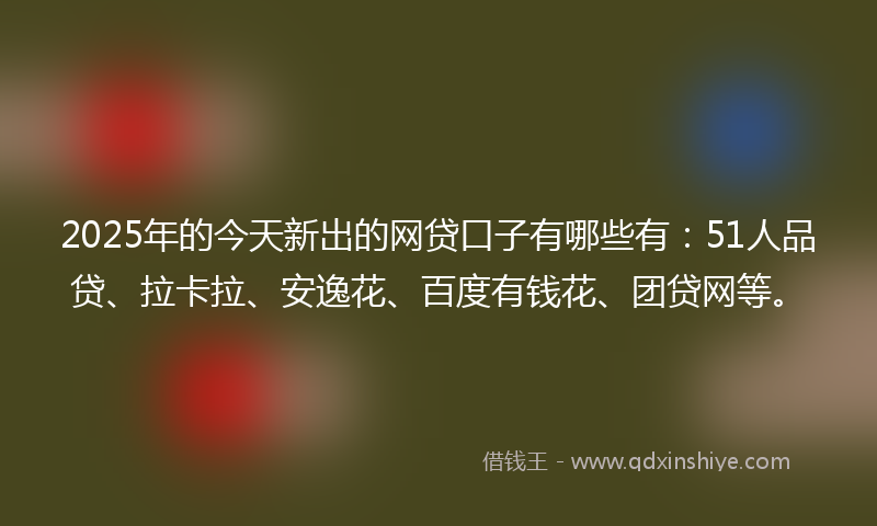 2025年的今天新出的网贷口子有哪些有：51人品贷、拉卡拉、安逸花、百度有钱花、团贷网等。