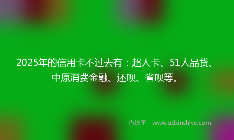 2025年的信用卡不过去有：超人卡、51人品贷、中原消费金融、还呗、省呗等。