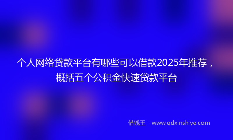 个人网络贷款平台有哪些可以借款2025年推荐，概括五个公积金快速贷款平台