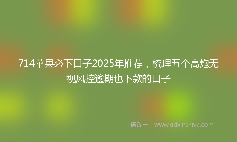 714苹果必下口子2025年推荐，梳理五个高炮无视风控逾期也下款的口子