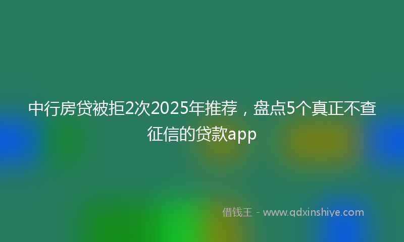 中行房贷被拒2次2025年推荐，盘点5个真正不查征信的贷款app